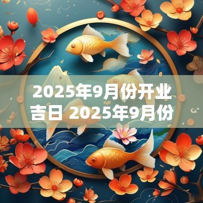 2025年9月份开业吉日 2025年9月份结婚黄道吉日