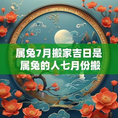 属兔7月搬家吉日是 属兔的人七月份搬家吉日