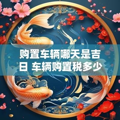 购置车辆哪天是吉日 车辆购置税多少天内缴纳