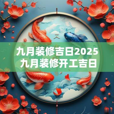 九月装修吉日2025 九月装修开工吉日一览表