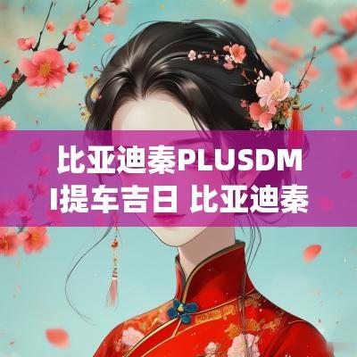 比亚迪秦PLUSDMI提车吉日 比亚迪秦plusdmi要等多久提车