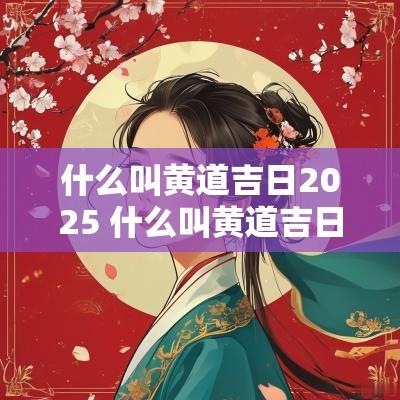 什么叫黄道吉日2025 什么叫黄道吉日如何择日
