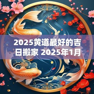 2025黄道最好的吉日搬家 2025年1月搬家入宅黄道吉日