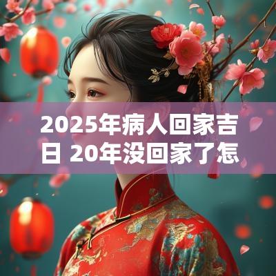2025年病人回家吉日 20年没回家了怎么面对家人