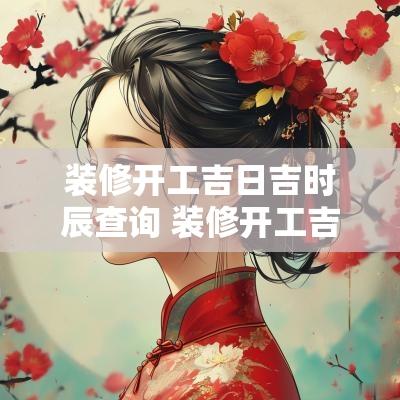 装修开工吉日吉时辰查询 装修开工吉日2025年最佳时间