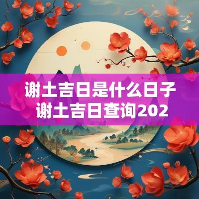谢土吉日是什么日子 谢土吉日查询2025年1月