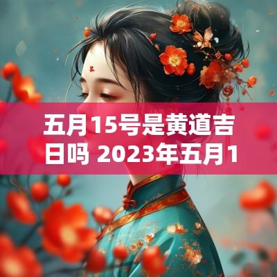 五月15号是黄道吉日吗 2025年五月15号是黄道吉日吗