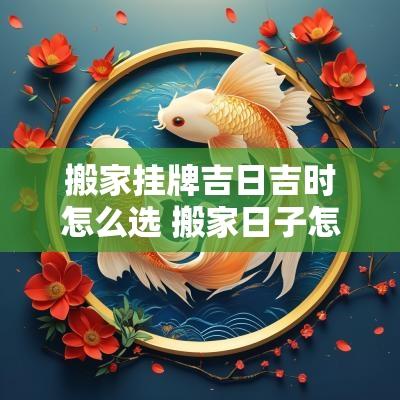 搬家挂牌吉日吉时怎么选 搬家日子怎么选黄道吉日2025