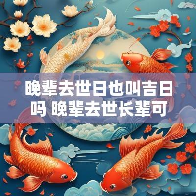 晚辈去世日也叫吉日吗 晚辈去世长辈可以去吗