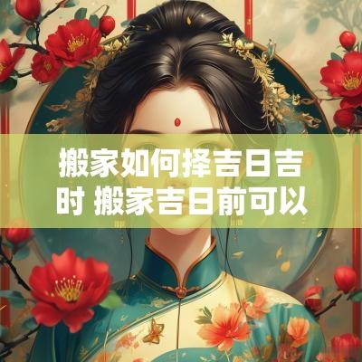 搬家如何择吉日吉时 搬家吉日前可以先搬东西吗