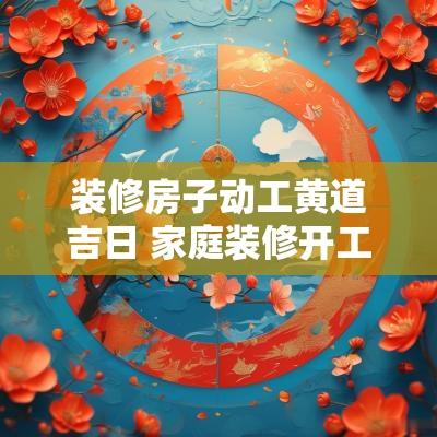 装修房子动工黄道吉日 家庭装修开工黄道吉日