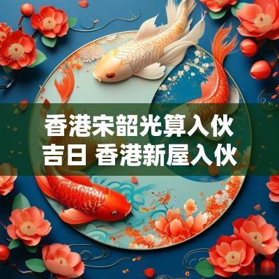 香港宋韶光算入伙吉日 香港新屋入伙
