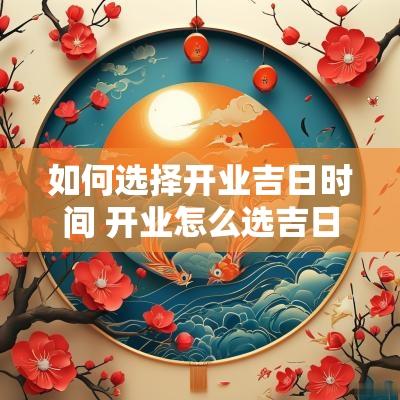如何选择开业吉日时间 开业怎么选吉日