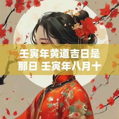 壬寅年黄道吉日是那日 壬寅年八月十八日是黄道吉日吗