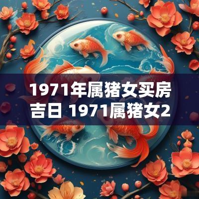 1971年属猪女买房吉日 1971属猪女2025年婚姻好不好