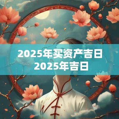 2025年买资产吉日 2025年吉日