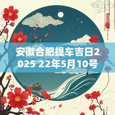安徽合肥提车吉日2025 22年5月10号安徽合肥天气