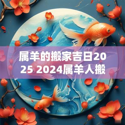 属羊的搬家吉日2025 2025属羊人搬家最佳时间表