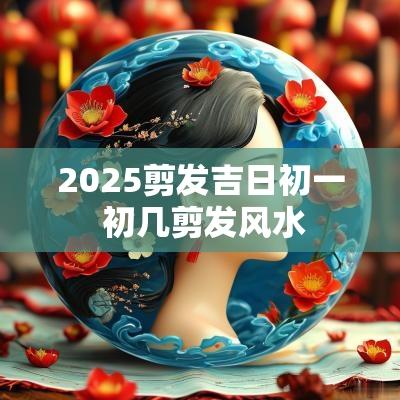 2025剪发吉日初一 初几剪发风水
