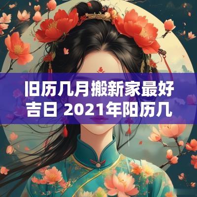 旧历几月搬新家最好吉日 2025年阳历几月搬家最吉利