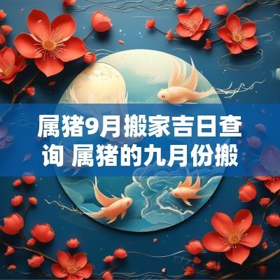属猪9月搬家吉日查询 属猪的九月份搬家的吉日吉时