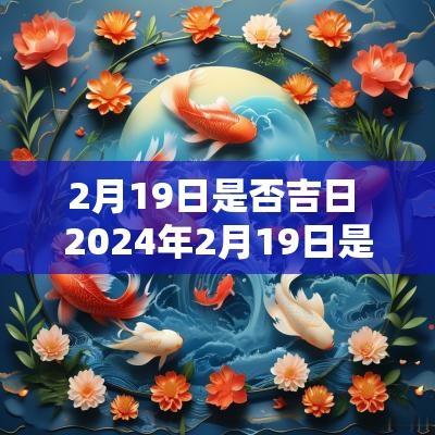 2月19日是否吉日 2025年2月19日是黄道吉时