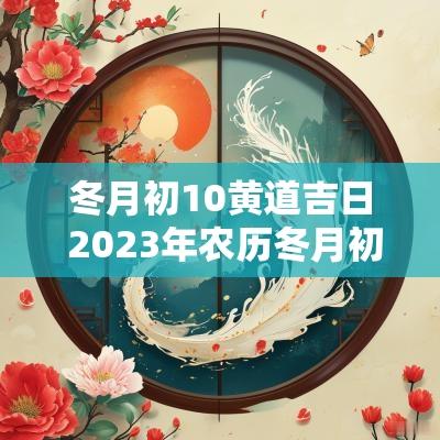 冬月初10黄道吉日 2025年农历冬月初一是黄道吉日吗