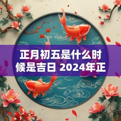 正月初五是什么时候是吉日 2025年正月初五是什么日子好不好