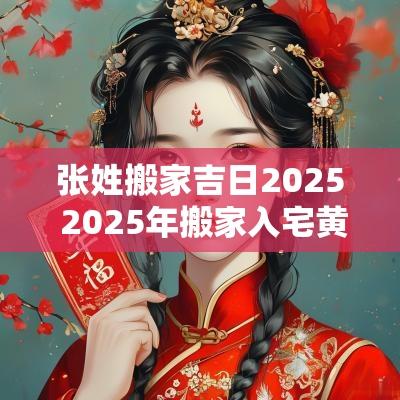 张姓搬家吉日2025 2025年搬家入宅黄道吉日