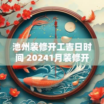 池州装修开工吉日时间 20251月装修开工黄道吉日