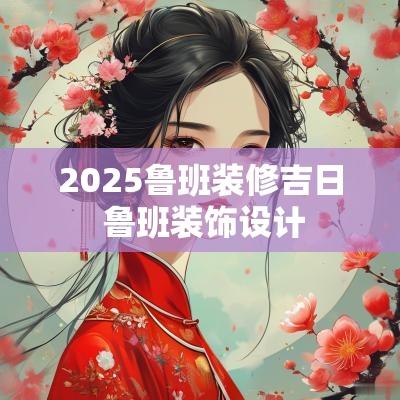 2025鲁班装修吉日 鲁班装饰设计