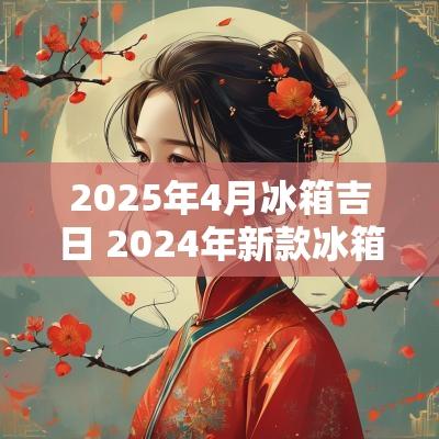 2025年4月冰箱吉日 2025年新款冰箱