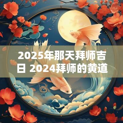 2025年那天拜师吉日 2025拜师的黄道吉日本文将为您介绍2025年拜师的最佳日期，包括适宜的时辰以及相关的文化背景。