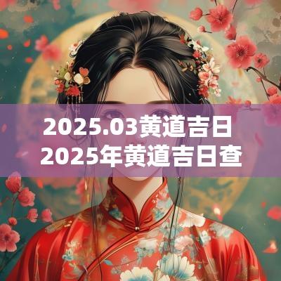 2025.03黄道吉日 2025年黄道吉日查询