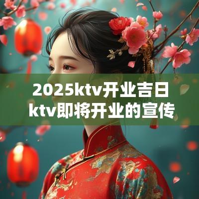 2025ktv开业吉日 ktv即将开业的宣传语