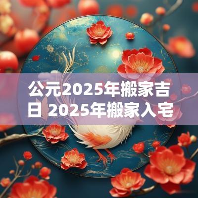 公元2025年搬家吉日 2025年搬家入宅黄道吉日