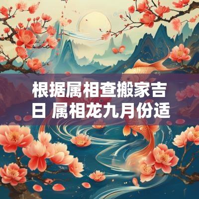 根据属相查搬家吉日 属相龙九月份适合搬家吉日
