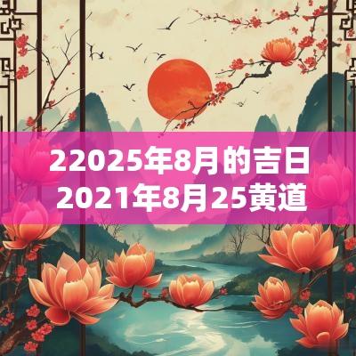 22025年8月的吉日 2025年8月25黄道吉日
