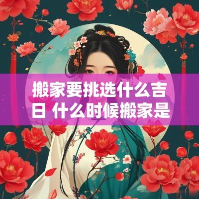 搬家要挑选什么吉日 什么时候搬家是吉日