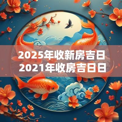 2025年收新房吉日 2025年收房吉日日子