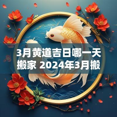3月黄道吉日哪一天搬家 2025年3月搬家黄道吉日哪几天