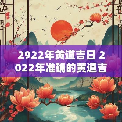 2922年黄道吉日 2025年准确的黄道吉日