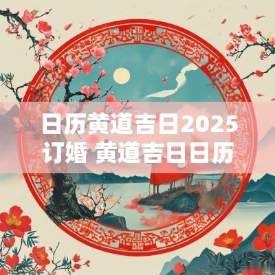 日历黄道吉日2025订婚 黄道吉日日历表2025合适订婚