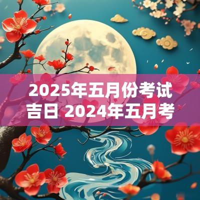 2025年五月份考试吉日 2025年五月考试吉日