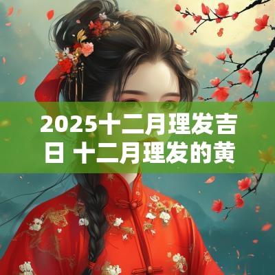 2025十二月理发吉日 十二月理发的黄道吉日2025