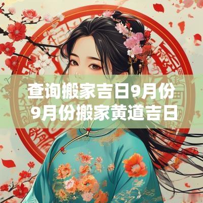 查询搬家吉日9月份 9月份搬家黄道吉日查询本文将讨论9月份搬家的最佳日子，并提供一些相关的风俗与传统，以帮助您在搬家时选择一个吉利的时机。