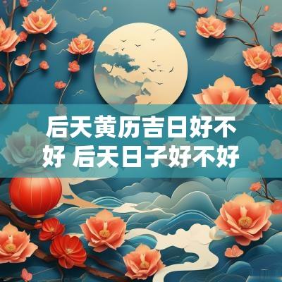 后天黄历吉日好不好 后天日子好不好是吉日还是什么日