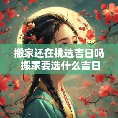 搬家还在挑选吉日吗 搬家要选什么吉日