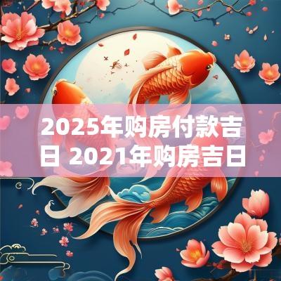 2025年购房付款吉日 2025年购房吉日子