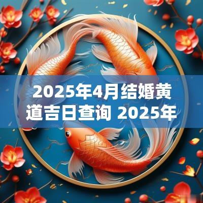 2025年4月结婚黄道吉日查询 2025年4月结婚黄道吉日一览表